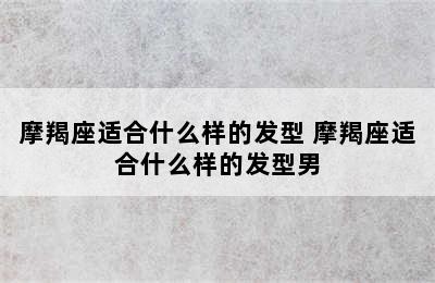 摩羯座适合什么样的发型 摩羯座适合什么样的发型男